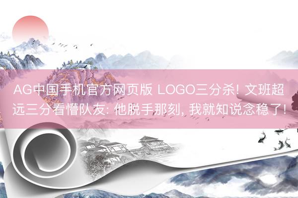 AG中国手机官方网页版 LOGO三分杀! 文班超远三分看懵队友: 他脱手那刻， 我就知说念稳了!