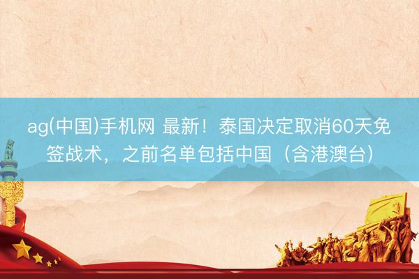 ag(中国)手机网 最新！泰国决定取消60天免签战术，之前名单包括中国（含港澳台）