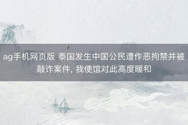 ag手机网页版 泰国发生中国公民遭作恶拘禁并被敲诈案件, 我使馆对此高度暖和