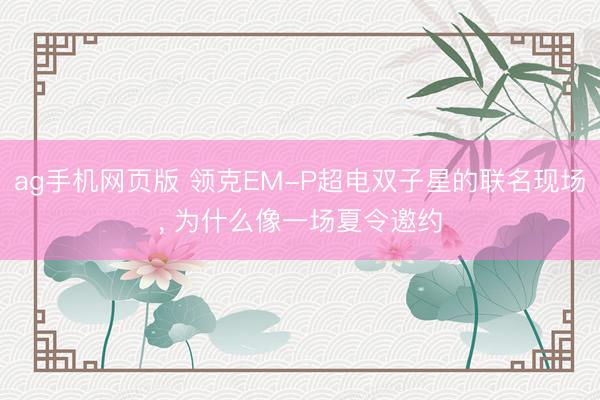ag手机网页版 领克EM-P超电双子星的联名现场， 为什么像一场夏令邀约