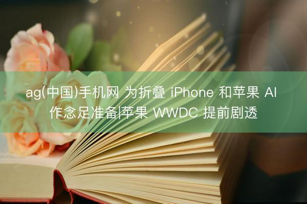 ag(中国)手机网 为折叠 iPhone 和苹果 AI 作念足准备|苹果 WWDC 提前剧透