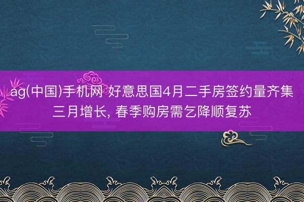 ag(中国)手机网 好意思国4月二手房签约量齐集三月增长, 春季购房需乞降顺复苏