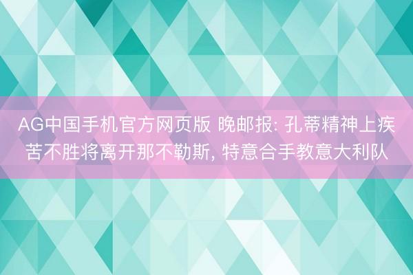 AG中国手机官方网页版 晚邮报: 孔蒂精神上疾苦不胜将离开那不勒斯， 特意合手教意大利队
