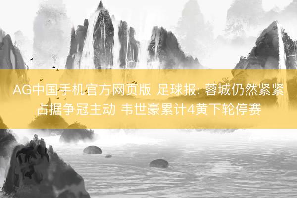 AG中国手机官方网页版 足球报: 蓉城仍然紧紧占据争冠主动 韦世豪累计4黄下轮停赛