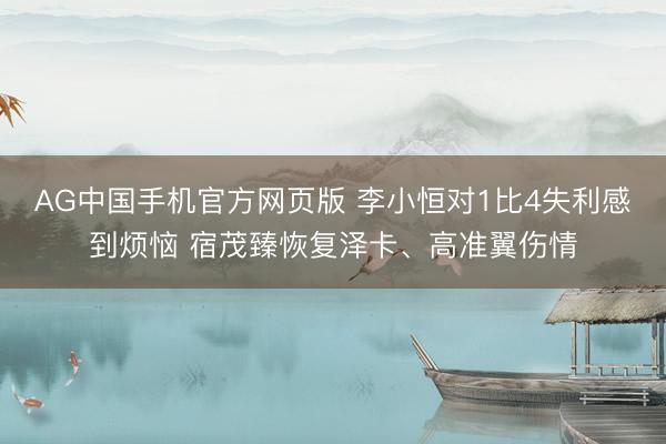 AG中国手机官方网页版 李小恒对1比4失利感到烦恼 宿茂臻恢复泽卡、高准翼伤情