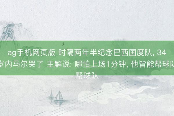 ag手机网页版 时隔两年半纪念巴西国度队, 34岁内马尔哭了 主解说: 哪怕上场1分钟, 他皆能帮球队