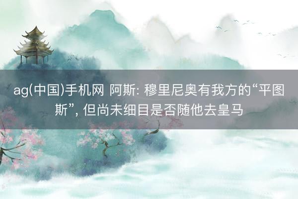 ag(中国)手机网 阿斯: 穆里尼奥有我方的“平图斯”， 但尚未细目是否随他去皇马