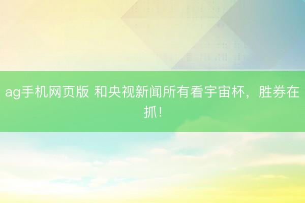 ag手机网页版 和央视新闻所有看宇宙杯，胜券在抓！