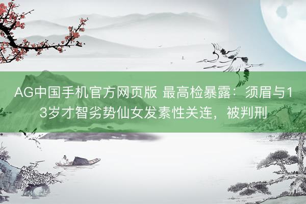 AG中国手机官方网页版 最高检暴露：须眉与13岁才智劣势仙女