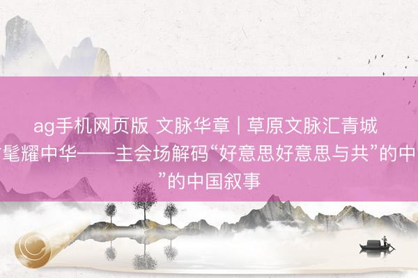 ag手机网页版 文脉华章 | 草原文脉汇青城 多元时髦耀中华——主会场解码“好意思好意思与共”的中国叙事