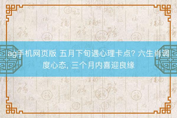 ag手机网页版 五月下旬遇心理卡点? 六生肖调度心态， 三个月内喜迎良缘
