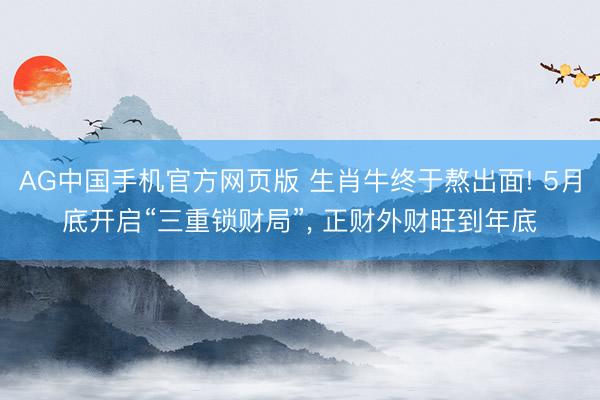 AG中国手机官方网页版 生肖牛终于熬出面! 5月底开启“三重锁财局”， 正财外财旺到年底