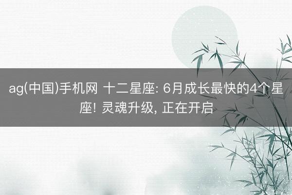 ag(中国)手机网 十二星座: 6月成长最快的4个星座! 灵魂升级， 正在开启
