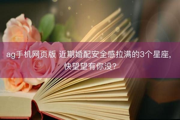 ag手机网页版 近期婚配安全感拉满的3个星座, 快望望有你没?