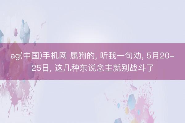 ag(中国)手机网 属狗的, 听我一句劝, 5月20-25日, 这几种东说念主就别战斗了