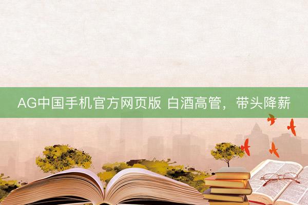 AG中国手机官方网页版 白酒高管,带头降薪