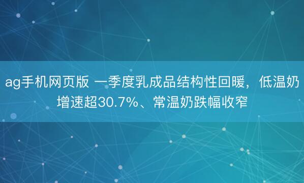 ag手机网页版 一季度乳成品结构性回暖，低温奶增速超30.7%、常温奶跌幅收窄