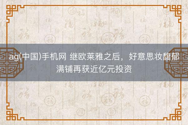 ag(中国)手机网 继欧莱雅之后,好意思妆馥郁满铺再获近亿元投资