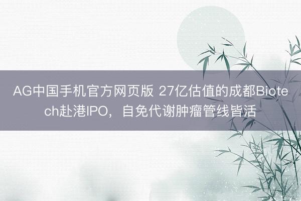 AG中国手机官方网页版 27亿估值的成都Biotech赴港IPO，自免代谢肿瘤管线皆活