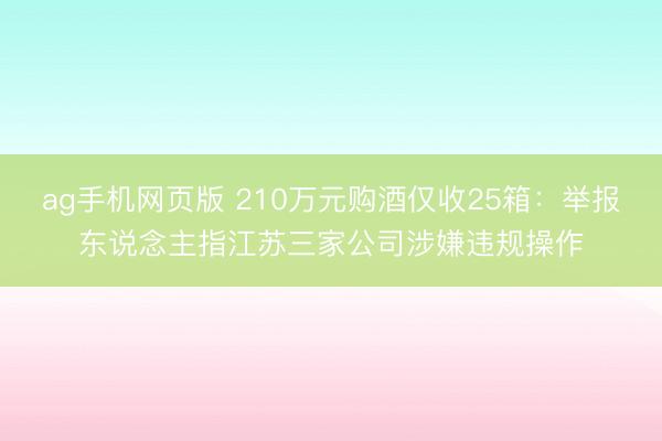 ag手机网页版 210万元购酒仅收25箱:举报东说念主指江苏三家公司涉嫌违规操作