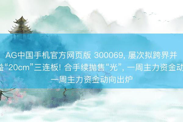 AG中国手机官方网页版 300069, 屡次拟跨界并购, 得益“20cm”三连板! 合手续抛售“光”, 一周主力资金动向出炉