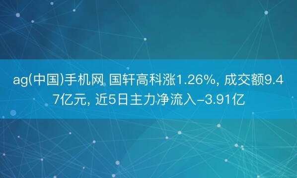 ag(中国)手机网 国轩高科涨1.26%， 成交额9.47亿元， 近5日主力净流入-3.91亿