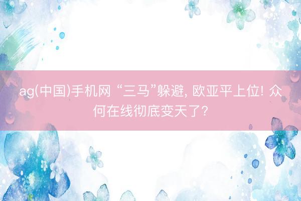 ag(中国)手机网 “三马”躲避， 欧亚平上位! 众何在线彻底变天了?