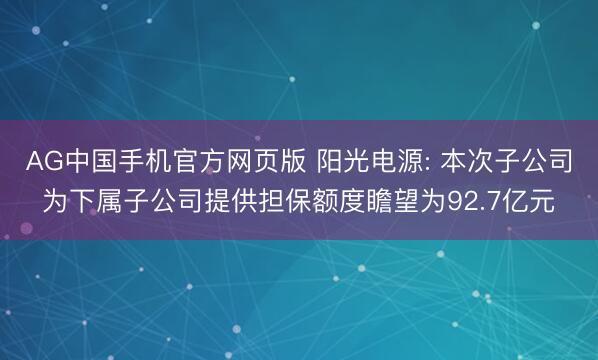 AG中国手机官方网页版 阳光电源: 本次子公司为下属子公司提供担保额度瞻望为92.7亿元