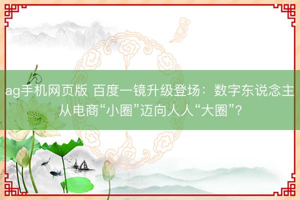 ag手机网页版 百度一镜升级登场：数字东说念主从电商“小圈”迈向人人“大圈”?