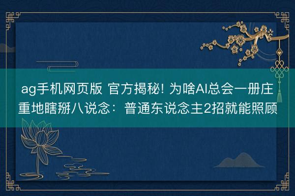 ag手机网页版 官方揭秘! 为啥AI总会一册庄重地瞎掰八说念：普通东说念主2招就能照顾