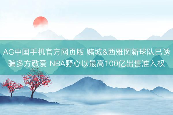 AG中国手机官方网页版 赌城&西雅图新球队已诱骗多方敬爱 NBA野心以最高100亿出售准入权