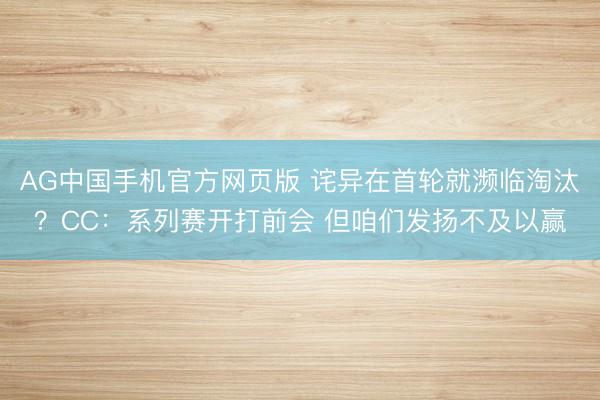 AG中国手机官方网页版 诧异在首轮就濒临淘汰？CC：系列赛开打前会 但咱们发扬不及以赢