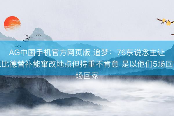 AG中国手机官方网页版 追梦：76东说念主让恩比德替补能窜改地点但持重不肯意 是以他们5场回家