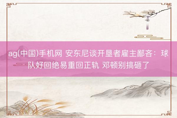 ag(中国)手机网 安东尼谈开垦者雇主鄙吝：球队好回绝易重回正轨 邓顿别搞砸了
