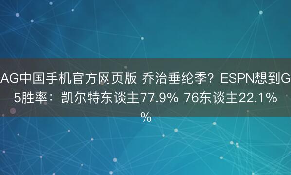AG中国手机官方网页版 乔治垂纶季?ESPN想到G5胜率:凯尔特东谈主77.9% 76东谈主22.1%