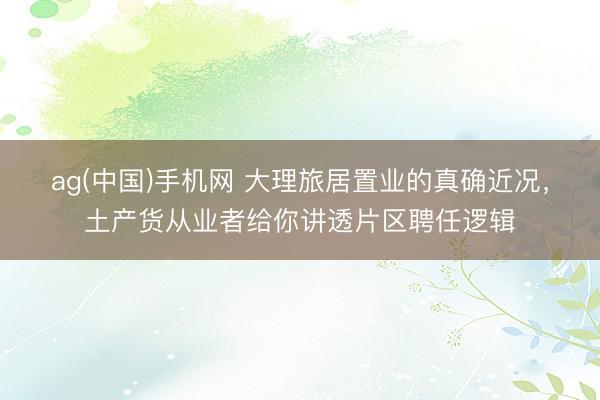 ag(中国)手机网 大理旅居置业的真确近况，土产货从业者给你讲透片区聘任逻辑