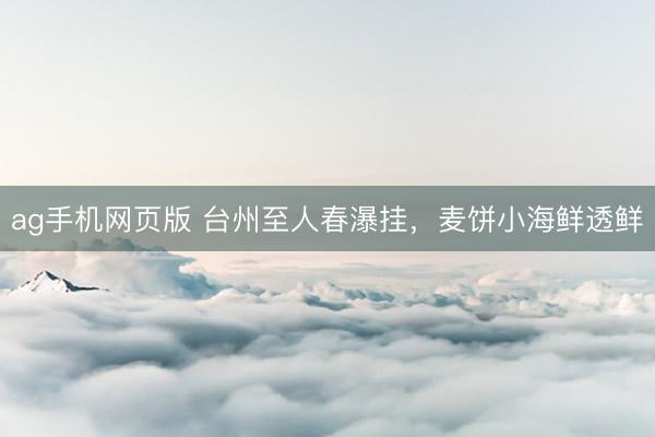 ag手机网页版 台州至人春瀑挂,麦饼小海鲜透鲜