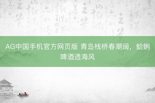 AG中国手机官方网页版 青岛栈桥春潮阔,蛤蜊啤酒透海风