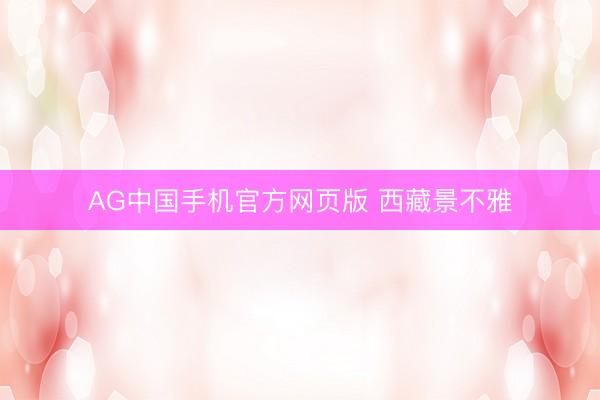 AG中国手机官方网页版 西藏景不雅