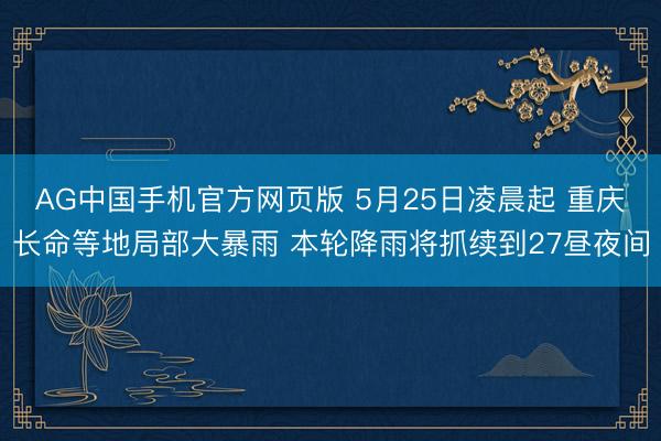 AG中国手机官方网页版 5月25日凌晨起 重庆长命等地局部大暴雨 本轮降雨将抓续到27昼夜间