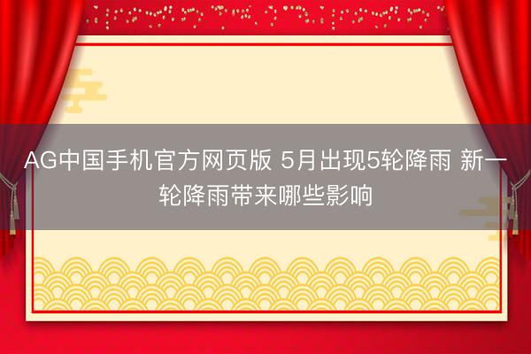 AG中国手机官方网页版 5月出现5轮降雨 新一轮降雨带来哪些影响