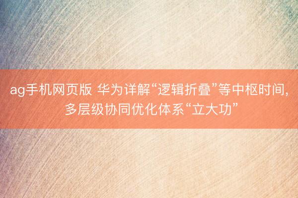 ag手机网页版 华为详解“逻辑折叠”等中枢时间， 多层级协同优化体系“立大功”