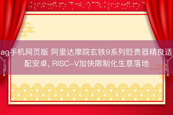 ag手机网页版 阿里达摩院玄铁9系列贬责器精良适配安卓, RISC-V加快限制化生意