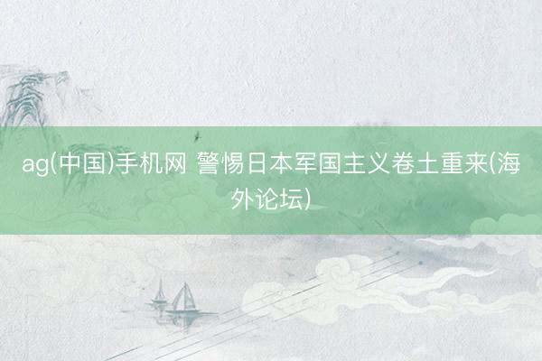 ag(中国)手机网 警惕日本军国主义卷土重来(海外论坛)