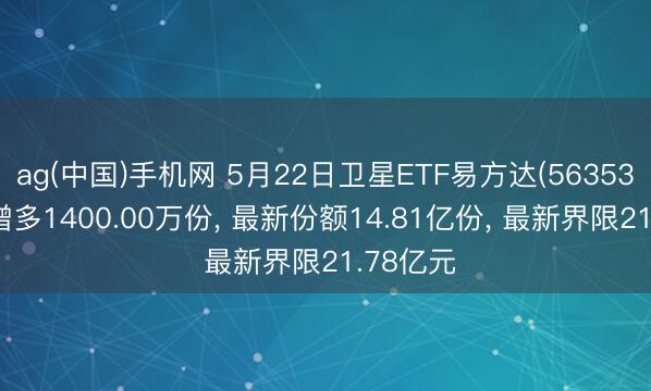 ag(中国)手机网 5月22日卫星ETF易方达(563530)份额增多1400.00万份， 最新份额14.81亿份， 最新界限21.78亿元