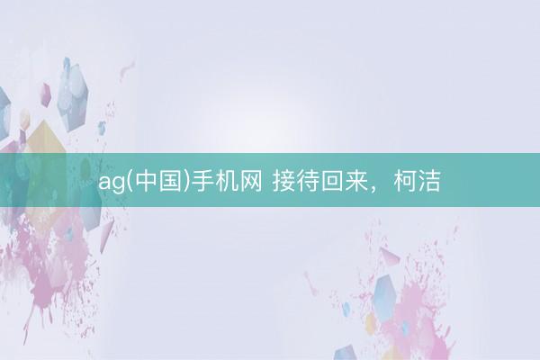 ag(中国)手机网 接待回来，柯洁