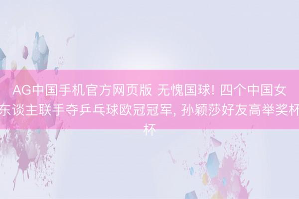 AG中国手机官方网页版 无愧国球! 四个中国女东谈主联手夺乒乓球欧冠冠军， 孙颖莎好友高举奖杯