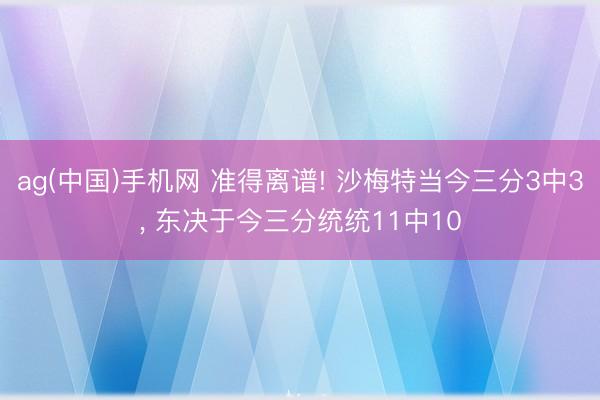 ag(中国)手机网 准得离谱! 沙梅特当今三分3中3， 东决于今三分统统11中10