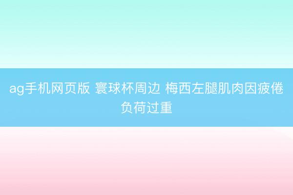 ag手机网页版 寰球杯周边 梅西左腿肌肉因疲倦负荷过重