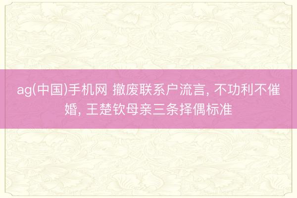 ag(中国)手机网 撤废联系户流言， 不功利不催婚， 王楚钦母亲三条择偶标准